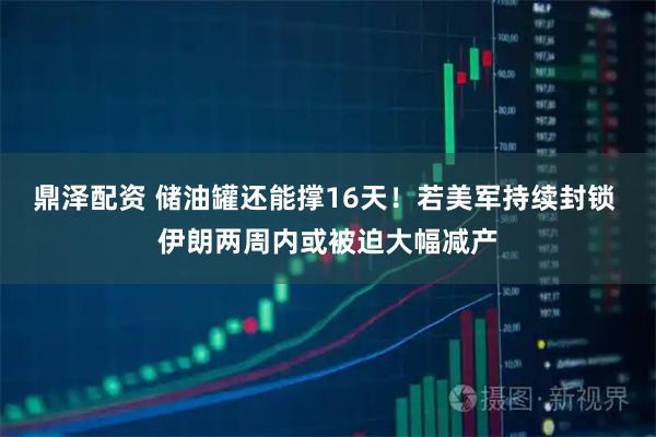 鼎泽配资 储油罐还能撑16天！若美军持续封锁 伊朗两周内或被迫大幅减产