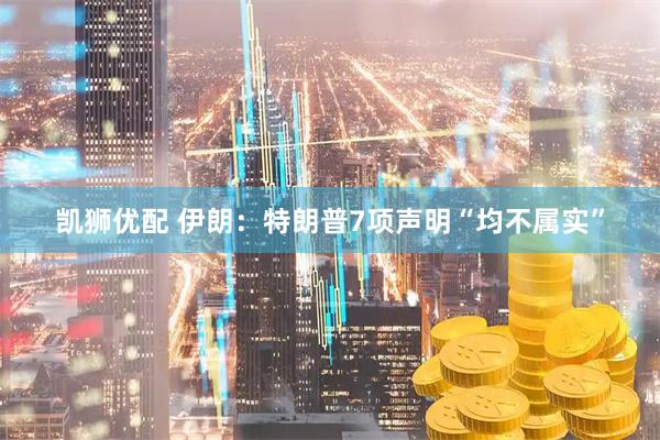 凯狮优配 伊朗：特朗普7项声明“均不属实”