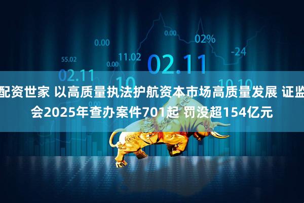 配资世家 以高质量执法护航资本市场高质量发展 证监会2025年查办案件701起 罚没超154亿元