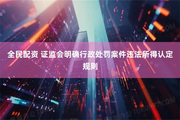 全民配资 证监会明确行政处罚案件违法所得认定规则