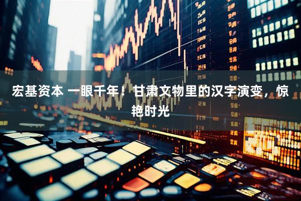 宏基资本 一眼千年！甘肃文物里的汉字演变，惊艳时光
