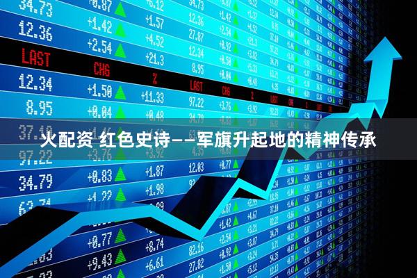 火配资 红色史诗——军旗升起地的精神传承