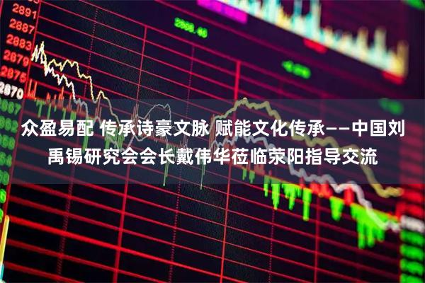 众盈易配 传承诗豪文脉 赋能文化传承——中国刘禹锡研究会会长戴伟华莅临荥阳指导交流
