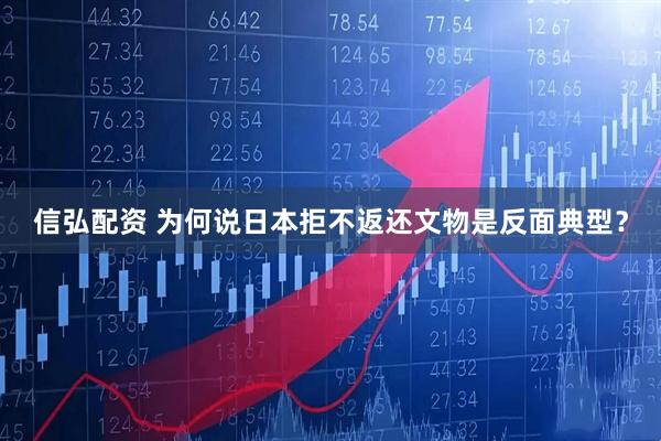 信弘配资 为何说日本拒不返还文物是反面典型？