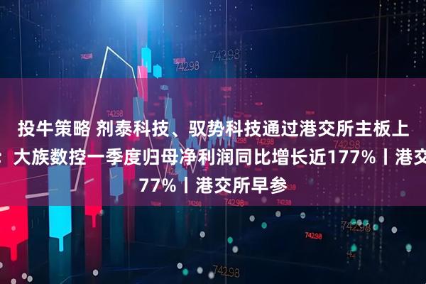 投牛策略 剂泰科技、驭势科技通过港交所主板上市聆讯；大族数控一季度归母净利润同比增长近177%丨港交所早参