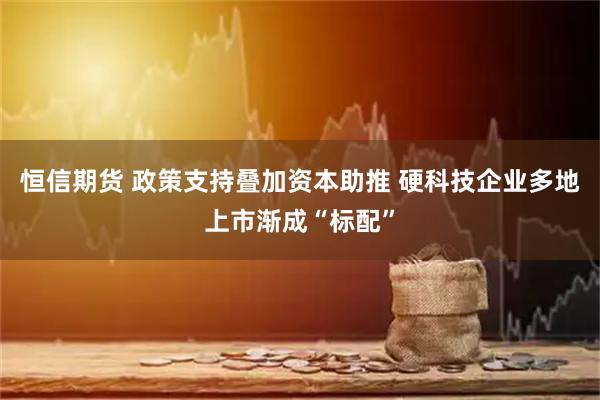 恒信期货 政策支持叠加资本助推 硬科技企业多地上市渐成“标配”