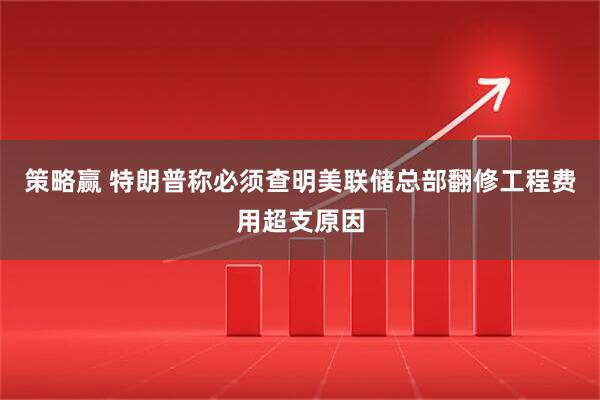 策略赢 特朗普称必须查明美联储总部翻修工程费用超支原因