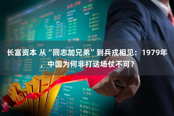 长富资本 从“同志加兄弟”到兵戎相见：1979年，中国为何非打这场仗不可？