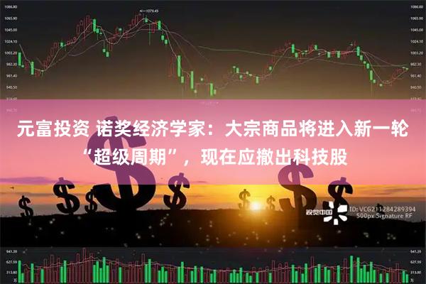 元富投资 诺奖经济学家：大宗商品将进入新一轮“超级周期”，现在应撤出科技股
