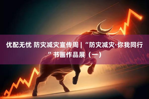 优配无忧 防灾减灾宣传周 | “防灾减灾·你我同行”书画作品展（一）