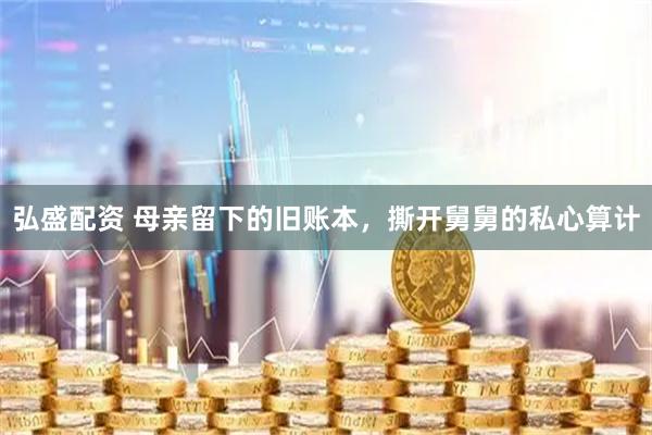 弘盛配资 母亲留下的旧账本，撕开舅舅的私心算计