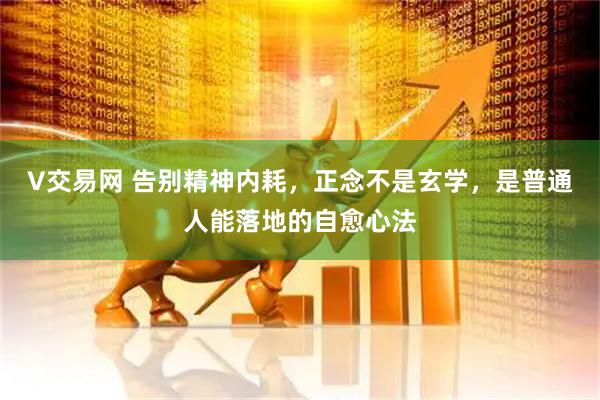 V交易网 告别精神内耗，正念不是玄学，是普通人能落地的自愈心法