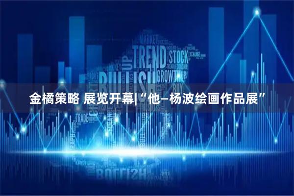 金橘策略 展览开幕|“他—杨波绘画作品展”