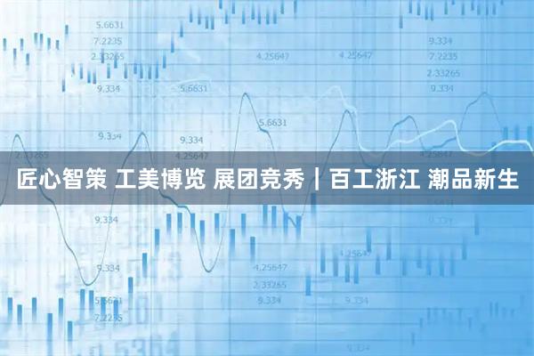 匠心智策 工美博览 展团竞秀｜百工浙江 潮品新生