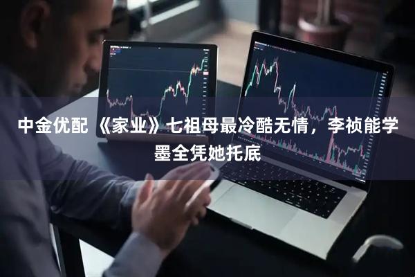 中金优配 《家业》七祖母最冷酷无情，李祯能学墨全凭她托底