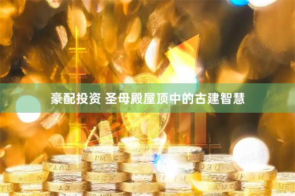 豪配投资 圣母殿屋顶中的古建智慧