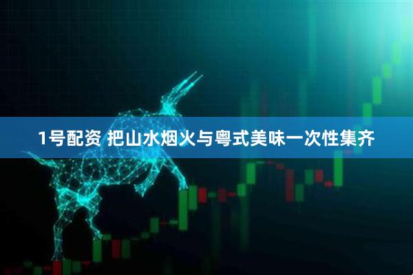 1号配资 把山水烟火与粤式美味一次性集齐