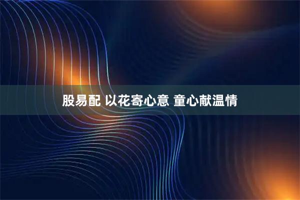 股易配 以花寄心意 童心献温情