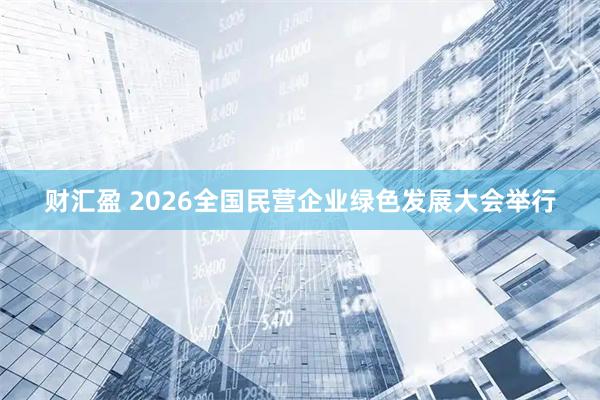 财汇盈 2026全国民营企业绿色发展大会举行