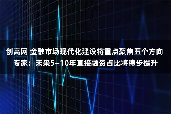 创高网 金融市场现代化建设将重点聚焦五个方向 专家：未来5—10年直接融资占比将稳步提升