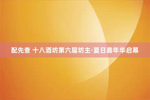 配先查 十八酒坊第六届坊主·夏日嘉年华启幕