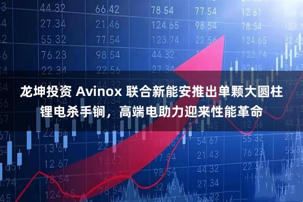 龙坤投资 Avinox 联合新能安推出单颗大圆柱锂电杀手锏，高端电助力迎来性能革命