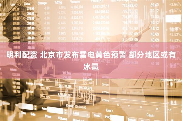 明利配资 北京市发布雷电黄色预警 部分地区或有冰雹