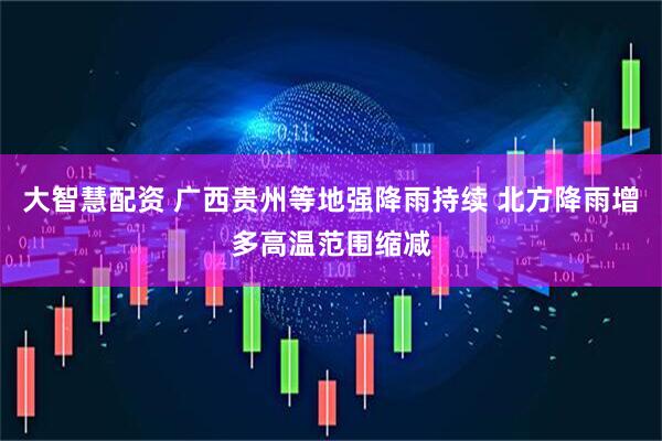 大智慧配资 广西贵州等地强降雨持续 北方降雨增多高温范围缩减