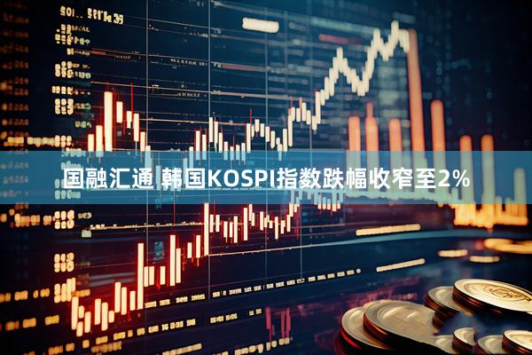 国融汇通 韩国KOSPI指数跌幅收窄至2%
