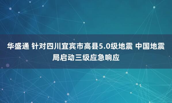 华盛通 针对四川宜宾市高县5.0级地震 中国地震局启动三级应急响应