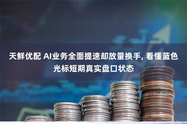 天鲜优配 AI业务全面提速却放量换手, 看懂蓝色光标短期真实盘口状态