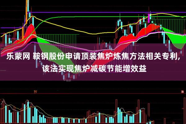 乐蒙网 鞍钢股份申请顶装焦炉炼焦方法相关专利, 该法实现焦炉减碳节能增效益