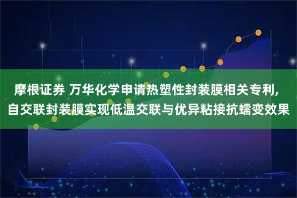 摩根证券 万华化学申请热塑性封装膜相关专利, 自交联封装膜实现低温交联与优异粘接抗蠕变效果