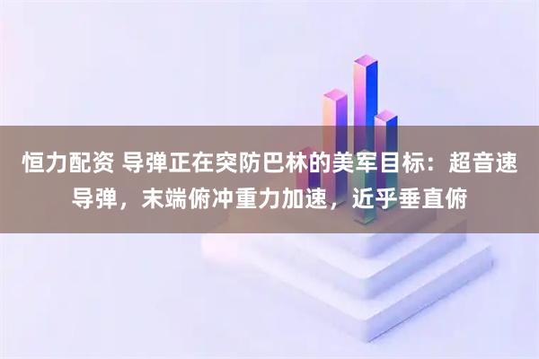 恒力配资 导弹正在突防巴林的美军目标:超音速导弹,末端俯冲重力加速,近乎垂直俯