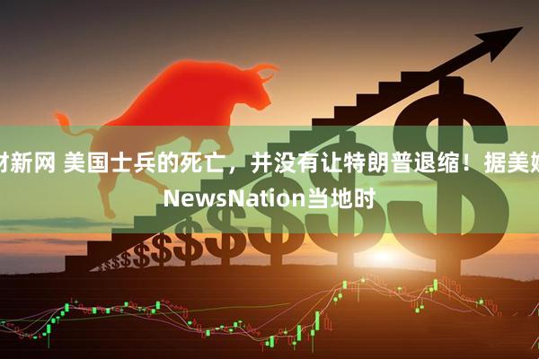 财新网 美国士兵的死亡,并没有让特朗普退缩!据美媒NewsNation当地时