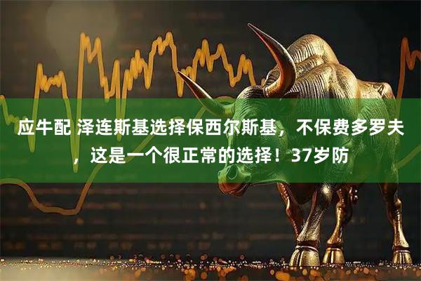 应牛配 泽连斯基选择保西尔斯基,不保费多罗夫,这是一个很正常的选择!37岁防