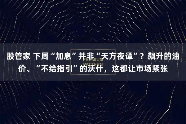 股管家 下周“加息”并非“天方夜谭”？飙升的油价、“不给指引”的沃什，这都让市场紧张