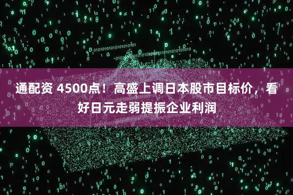 通配资 4500点！高盛上调日本股市目标价，看好日元走弱提振企业利润