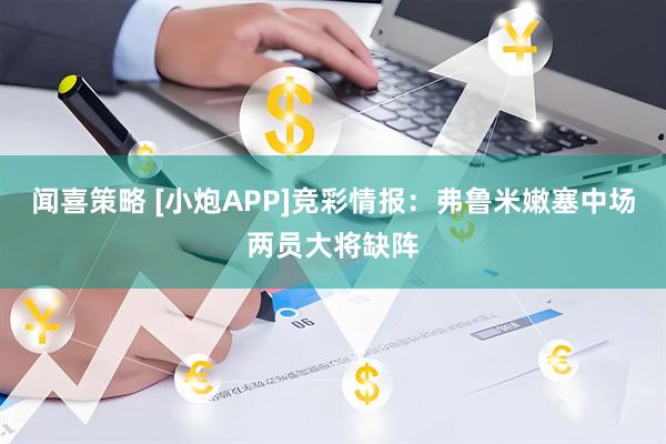闻喜策略 [小炮APP]竞彩情报：弗鲁米嫩塞中场两员大将缺阵