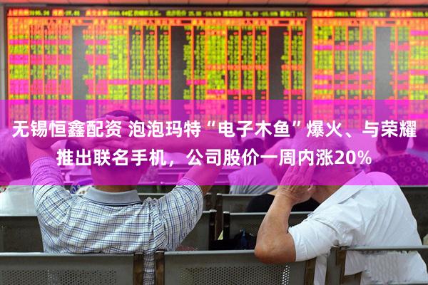 无锡恒鑫配资 泡泡玛特“电子木鱼”爆火、与荣耀推出联名手机，公司股价一周内涨20%