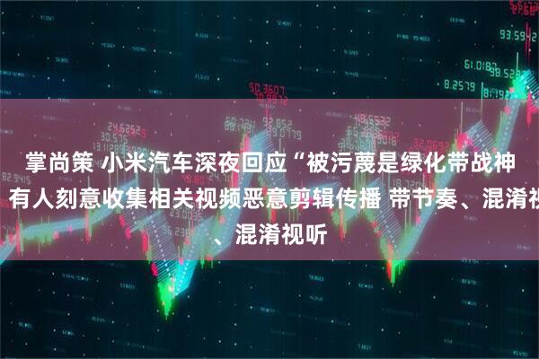 掌尚策 小米汽车深夜回应“被污蔑是绿化带战神”：有人刻意收集相关视频恶意剪辑传播 带节奏、混淆视听