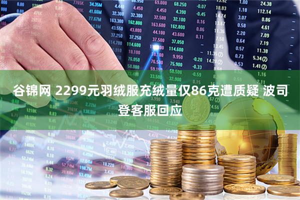 谷锦网 2299元羽绒服充绒量仅86克遭质疑 波司登客服回应