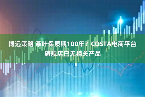 博远策略 茶叶保质期100年？COSTA电商平台旗舰店已无相关产品