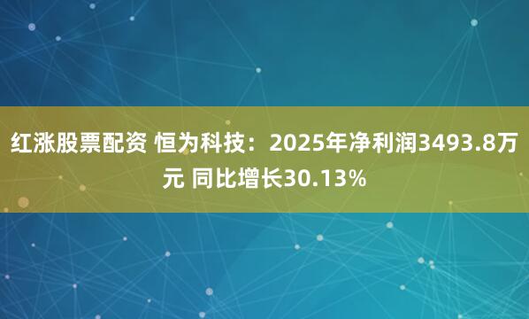 红涨股票配资 恒为科技：2025年净利润3493.8万元 同比增长30.13%