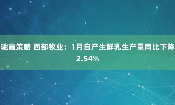 驰赢策略 西部牧业：1月自产生鲜乳生产量同比下降2.54%