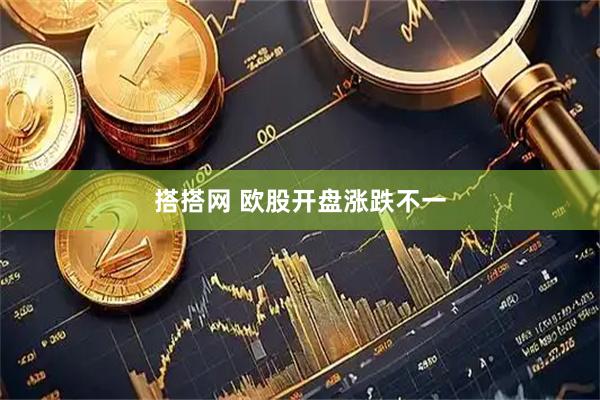 搭搭网 欧股开盘涨跌不一