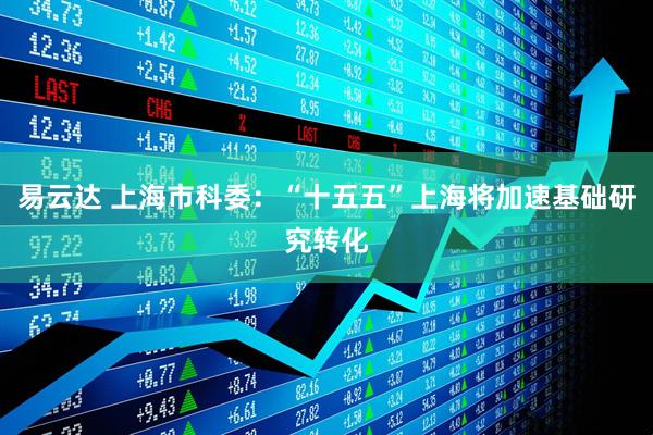 易云达 上海市科委：“十五五”上海将加速基础研究转化