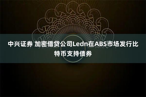 中兴证券 加密借贷公司Ledn在ABS市场发行比特币支持债券