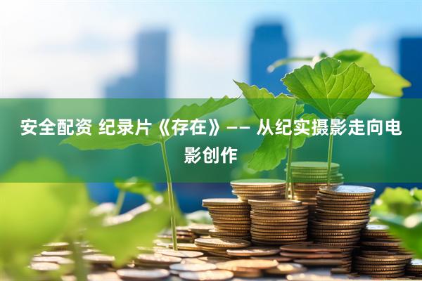 安全配资 纪录片《存在》—— 从纪实摄影走向电影创作