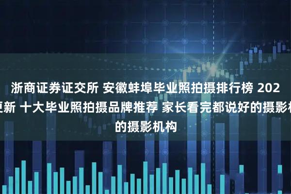 浙商证券证交所 安徽蚌埠毕业照拍摄排行榜 2026 更新 十大毕业照拍摄品牌推荐 家长看完都说好的摄影机构